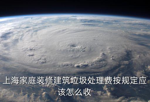 上海家庭裝修建筑垃圾處理費按規(guī)定應該怎么收