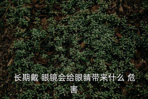  長期戴 眼鏡會給眼睛帶來什么 危害
