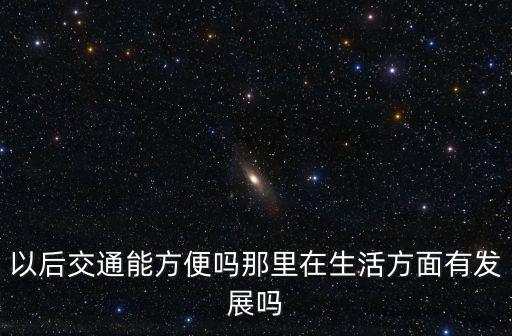 以后交通能方便嗎那里在生活方面有發展嗎