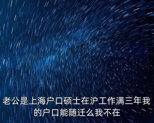 碩士畢業上海落戶政策最新，老公是上海戶口碩士在滬工作滿三年我的戶口能隨遷么我不在