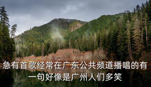 花開正逢時廣州，急有首歌經常在廣東公共頻道播唱的有一句好像是廣州人們多笑
