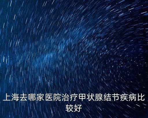 上海去哪家醫(yī)院治療甲狀腺結(jié)節(jié)疾病比較好