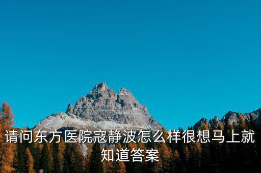 請(qǐng)問(wèn)東方醫(yī)院寇靜波怎么樣很想馬上就知道答案