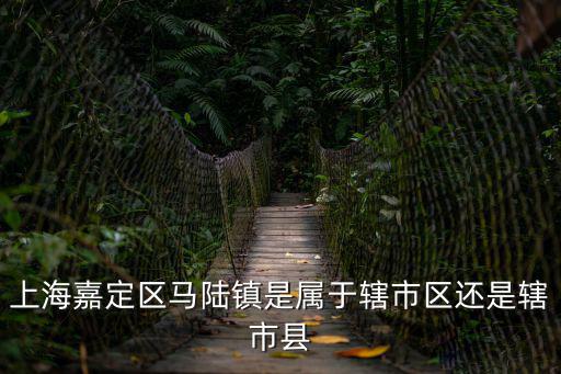 上海嘉定區馬陸鎮是屬于轄市區還是轄市縣
