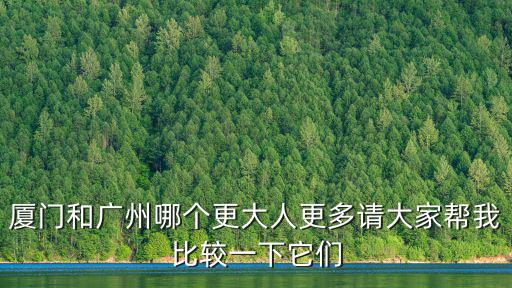 廈門和廣州哪個更大人更多請大家幫我比較一下它們