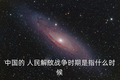 中國的 人民解放戰(zhàn)爭時(shí)期是指什么時(shí)候
