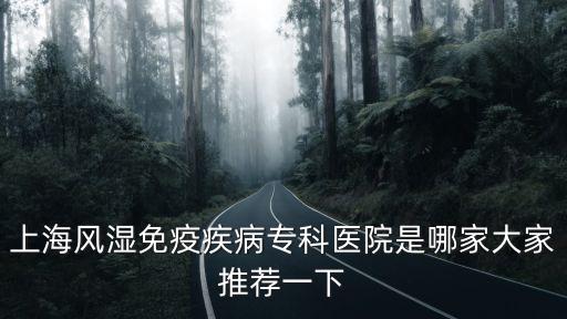 上海風(fēng)濕免疫疾病專科醫(yī)院是哪家大家推薦一下