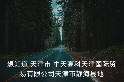 想知道 天津市 中天高科天津國際貿易有限公司天津市靜海縣地