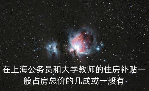 在上海公務員和大學教師的住房補貼一般占房總價的幾成或一般有