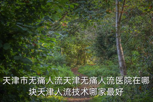 天津市無痛人流天津無痛人流醫院在哪塊天津人流技術哪家最好