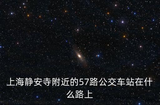 上海靜安寺附近的57路公交車站在什么路上