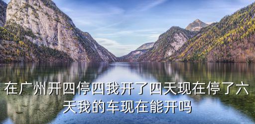 在廣州開四停四我開了四天現在停了六天我的車現在能開嗎