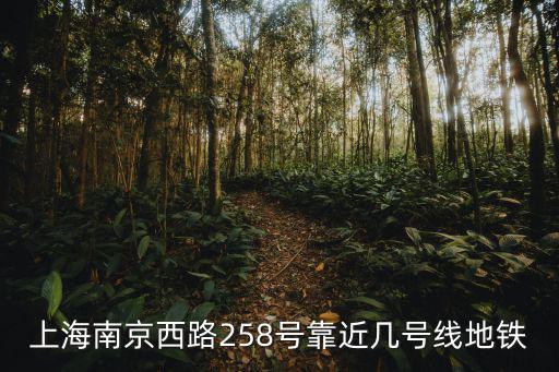 上海市南京西路地鐵幾號線，上海南京西路258號靠近幾號線地鐵