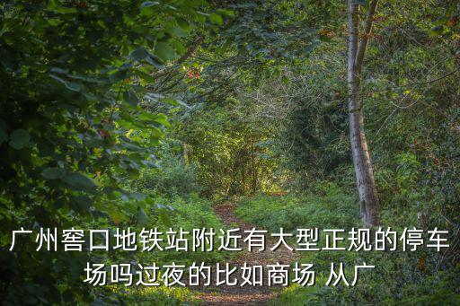 廣州窖口地鐵站附近有大型正規的停車場嗎過夜的比如商場 從廣