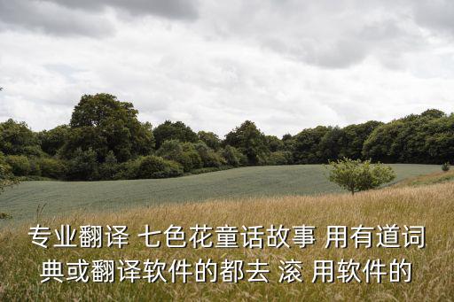 七色花故事，專業翻譯 七色花童話故事 用有道詞典或翻譯軟件的都去 滾 用軟件的
