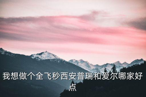 我想做個(gè)全飛秒西安普瑞和愛爾哪家好點(diǎn)