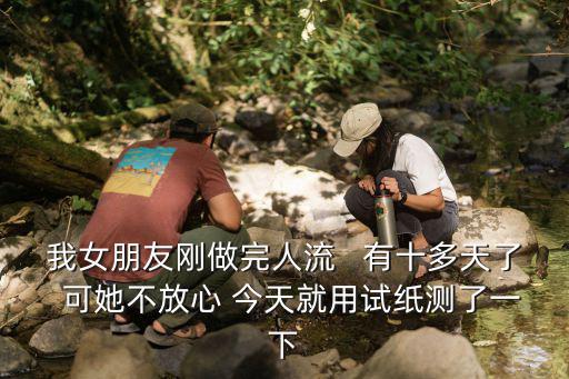 姬付康皆問廣州紫 馨放心，我女朋友剛做完人流   有十多天了  可她不放心 今天就用試紙測了一下