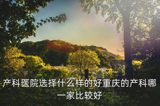 產科醫院選擇什么樣的好重慶的產科哪一家比較好