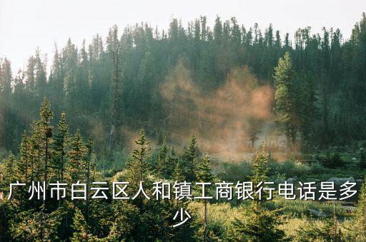 廣州市白云區(qū)工商管理電話，廣州市白云區(qū)人和鎮(zhèn)工商銀行電話是多少
