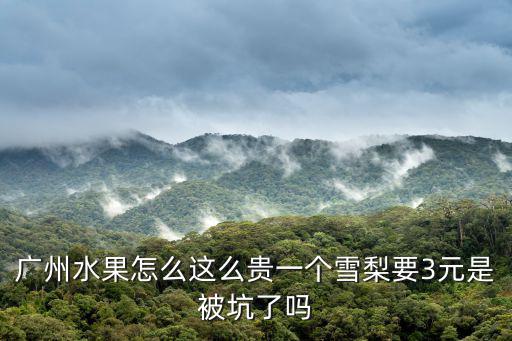 廣州麗晶華庭 為什么這么便宜，廣州水果怎么這么貴一個雪梨要3元是被坑了嗎