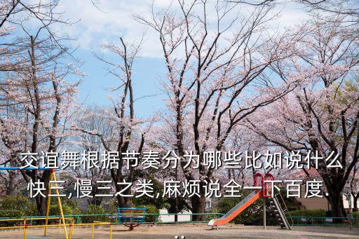  交誼舞根據節(jié)奏分為哪些比如說什么快三,慢三之類,麻煩說全一下百度...