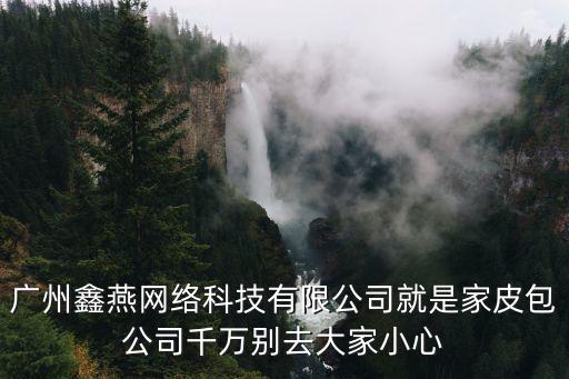廣州鑫燕網(wǎng)絡科技有限公司就是家皮包公司千萬別去大家小心