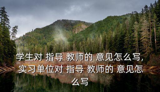 學(xué)生對 指導(dǎo) 教師的 意見怎么寫, 實習(xí)單位對 指導(dǎo) 教師的 意見怎么寫