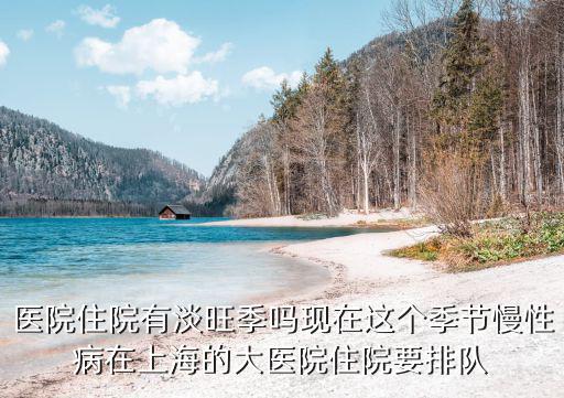 上海市自費住院最多能住多久，醫院住院有淡旺季嗎現在這個季節慢性病在上海的大醫院住院要排隊