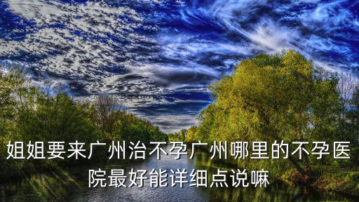 姐姐要來廣州治不孕廣州哪里的不孕醫院最好能詳細點說嘛