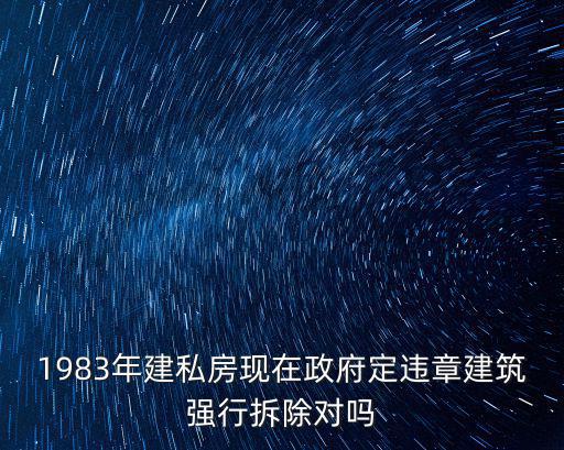 1983年建私房現(xiàn)在政府定違章建筑強(qiáng)行拆除對嗎