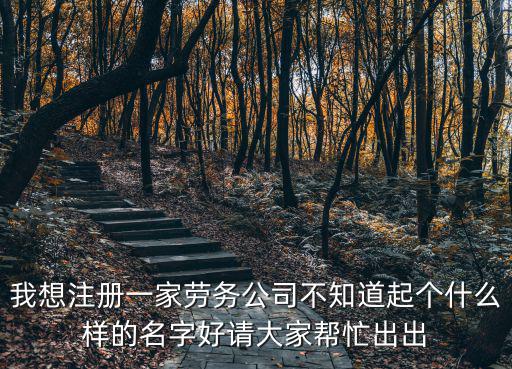 我想注冊一家勞務公司不知道起個什么樣的名字好請大家幫忙出出