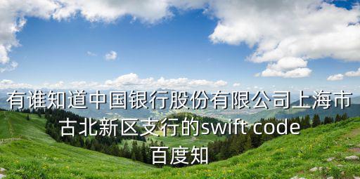 上海市新古北區(qū)中國銀行，有誰知道中國銀行股份有限公司上海市古北新區(qū)支行的swift code百度知