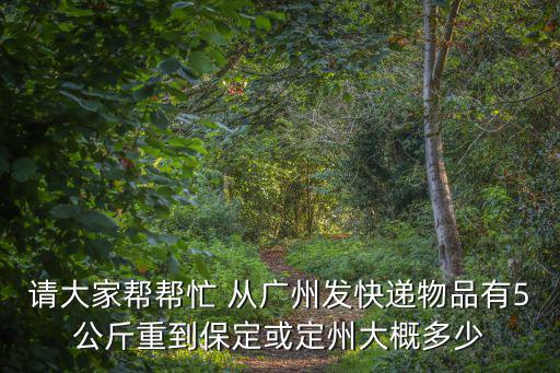 請大家?guī)蛶兔?從廣州發(fā)快遞物品有5公斤重到保定或定州大概多少