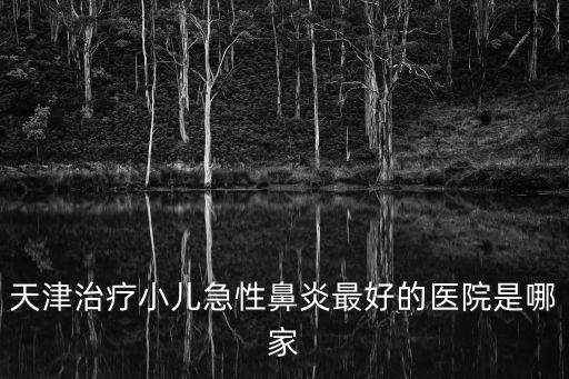 天津治療小兒急性鼻炎最好的醫院是哪家