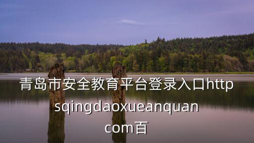 青島市安全教育平臺登錄入口，青島安全教育平臺的賬號是多少