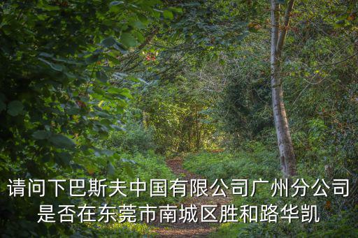 請問下巴斯夫中國有限公司廣州分公司是否在東莞市南城區勝和路華凱