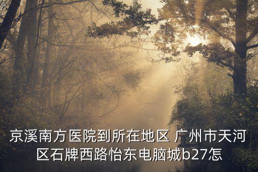 京溪南方醫(yī)院到所在地區(qū) 廣州市天河區(qū)石牌西路怡東電腦城b27怎