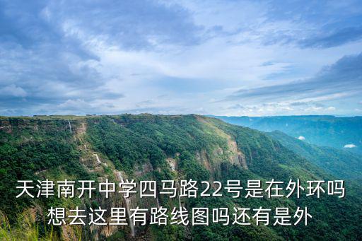 天津南開中學(xué)四馬路22號是在外環(huán)嗎想去這里有路線圖嗎還有是外