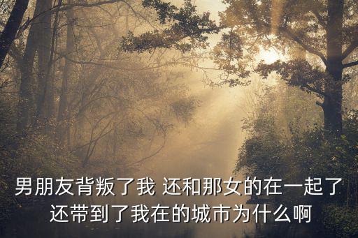 男朋友背叛了我 還和那女的在一起了 還帶到了我在的城市為什么啊