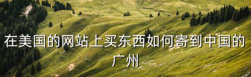 在美國的網站上買東西如何寄到中國的廣州