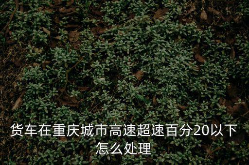 貨車在重慶城市高速超速百分20以下怎么處理