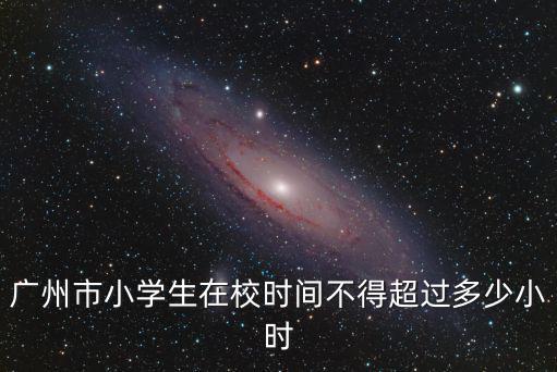 廣州市小學生在校時間不得超過多少小時