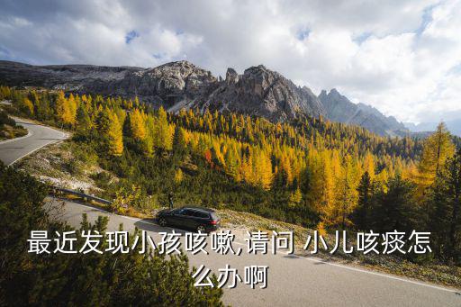 最近發現小孩咳嗽,請問 小兒咳痰怎么辦啊