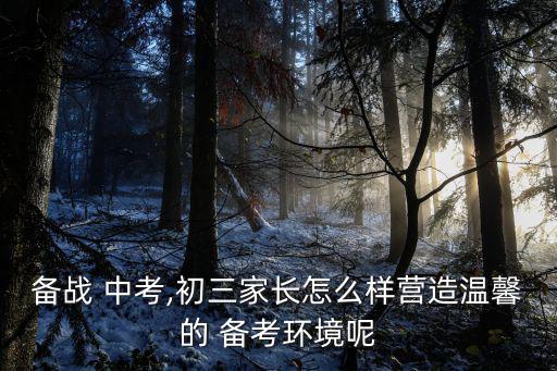 備戰 中考,初三家長怎么樣營造溫馨的 備考環境呢