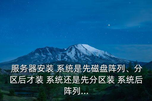  服務器安裝 系統是先磁盤陣列、分區后才裝 系統還是先分區裝 系統后陣列...