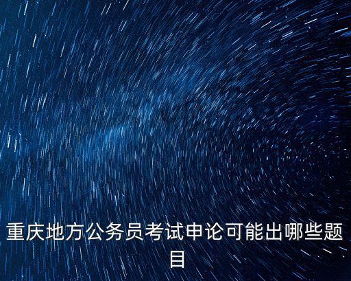 重慶地方公務員考試申論可能出哪些題目
