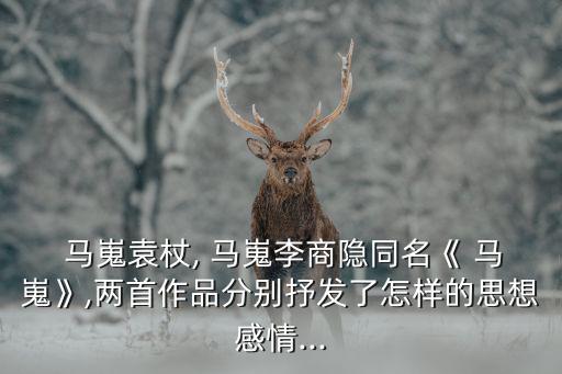  馬嵬袁杖, 馬嵬李商隱同名《 馬嵬》,兩首作品分別抒發了怎樣的思想感情...