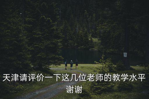 天津請評價一下這幾位老師的教學水平謝謝