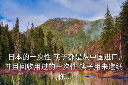 日本的一次性 筷子都是從中國進口,并且回收用過的一次性 筷子用來造紙,你...