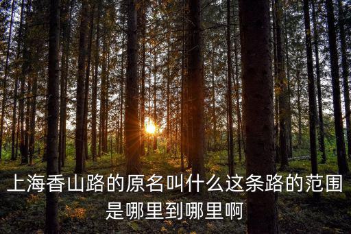 上海香山路的原名叫什么這條路的范圍是哪里到哪里啊